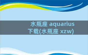 水瓶座 aquarius 下载(水瓶座 xzw)